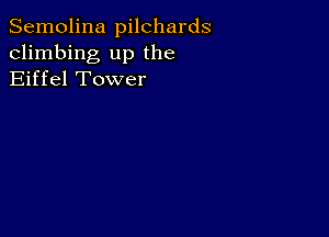 Semolina pilchards
climbing up the
Eiffel Tower