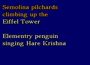 Semolina pilchards
climbing up the
Eiffel Tower

Elementry penguin
singing Hare Krishna