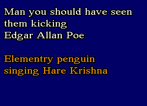 Man you Should have seen

them kicking
Edgar Allan Poe

Elementry penguin
singing Hare Krishna