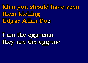 Man you Should have seen

them kicking
Edgar Allan Poe

I am the egg-man
they are the egg-mr