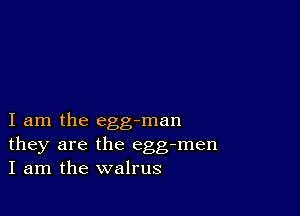 I am the egg-man
they are the egg-men
I am the walrus