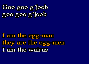 Goo goo g'joob
goo goo g'joob

I am the egg-man
they are the egg-men
I am the walrus