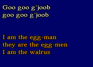 Goo goo g'joob
goo goo g'joob

I am the egg-man
they are the egg-men
I am the walrus