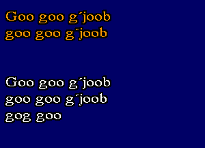 Goo goo g'joob
goo goo g'joob

Goo goo g'joob
goo goo g'joob
gog goo