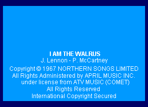 IAM THE WALRUS
J. Lennon- P. McCartney

Copyright. 1 96? NORTHERN SONGS LIMITED

All Rights Administered by APRIL MUSIC INC.
under license from ATV MUSIC (COMET)

All Rights Reserved
International Copyright Secured