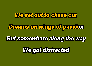 We set out to chase our
Dreams on wings of passion
But somewhere along the way

We got distracted