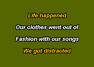 Life happened

Our clothes went out of

Fashion with our songs

We got distracted