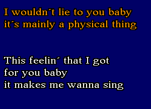 I wouldn't lie to you baby
it's mainly a physical thing

This feelin' that I got
for you baby
it makes me wanna Sing