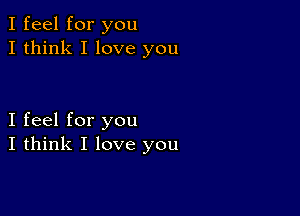 I feel for you
I think I love you

I feel for you
I think I love you