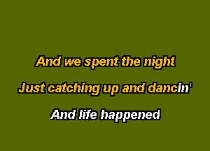 And we spent the night

Just catching up and dancin'

And life happened