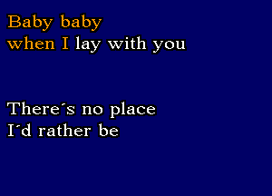 Baby baby
when I lay with you

There's no place
I'd rather be