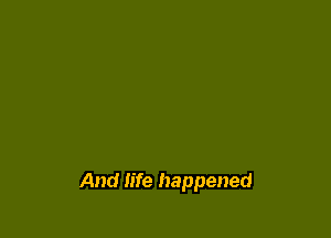 And life happened