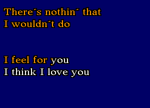 There's nothin' that
I wouldn't do

I feel for you
I think I love you