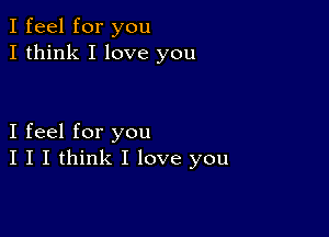 I feel for you
I think I love you

I feel for you
I I I think I love you