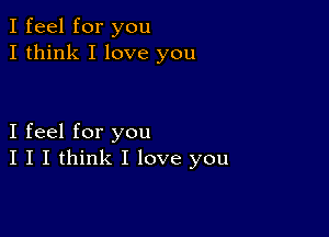 I feel for you
I think I love you

I feel for you
I I I think I love you