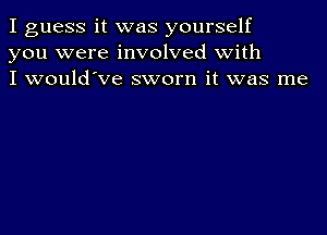 I guess it was yourself
you were involved with
I would've sworn it was me