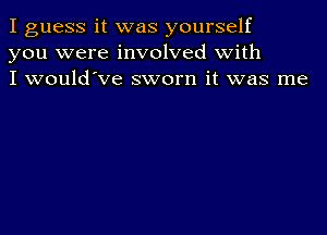 I guess it was yourself
you were involved with
I would've sworn it was me