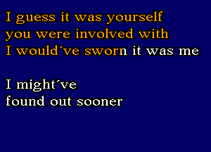 I guess it was yourself
you were involved with
I would've sworn it was me

I might've
found out sooner