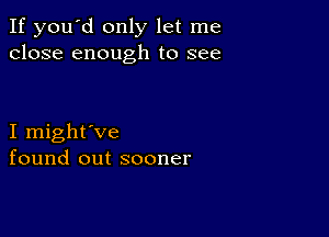 If you'd only let me
close enough to see

I might've
found out sooner