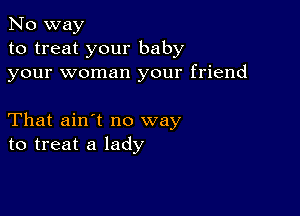 No way
to treat your baby
your woman your friend

That ain't no way
to treat a lady