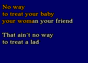 No way
to treat your baby
your woman your friend

That ain't no way
to treat a lad