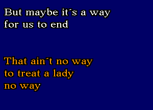 But maybe it's a way
for us to end

That ain't no way
to treat a lady
no way