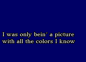 I was only bein' a picture
With all the colors I know