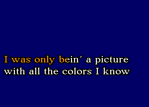 I was only bein' a picture
With all the colors I know