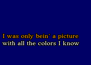 I was only bein' a picture
With all the colors I know