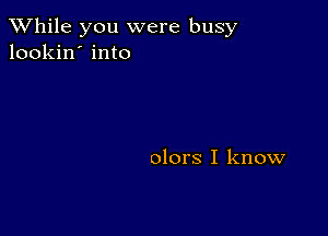 While you were busy
lookin' into

olors I know