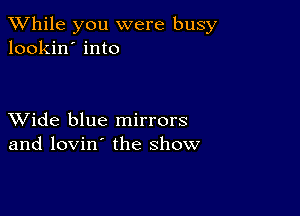 While you were busy
lookin' into

XVide blue mirrors
and lovin' the show