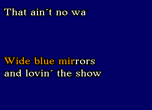 That ain't no wa

XVide blue mirrors
and lovin' the show