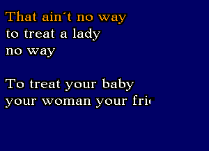 That ain't no way
to treat a lady
no way

To treat your baby
your woman your friu