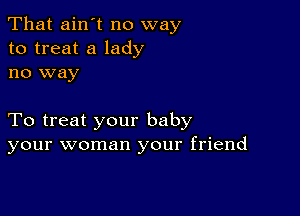 That ain't no way
to treat a lady
no way

To treat your baby
your woman your friend