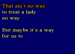 That ain't no way
to treat a lady
no way

But maybe its a way
for us to