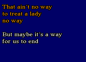 That ain't no way
to treat a lady
no way

But maybe its a way
for us to end