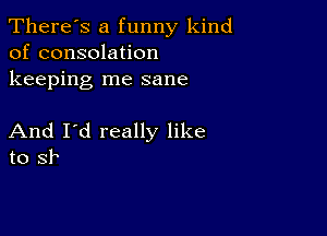 There's a funny kind
of consolation
keeping me sane

And I'd really like
to SF