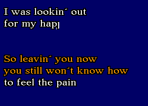 I was lookin' out
for my ham

So leavin' you now
you still won t know how
to feel the pain