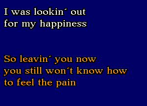 I was lookin' out
for my happiness

So leavin' you now
you still won t know how
to feel the pain