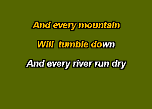 And every mountain

Will tumble do wn

And every n'ver run dly