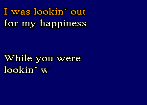 I was lookin' out
for my happiness

XVhile you were
lookin' vx