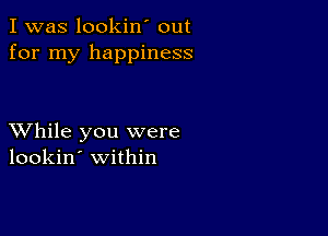 I was lookin' out
for my happiness

XVhile you were
lookin' within