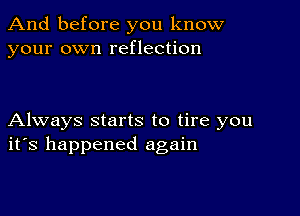 And before you know
your own reflection

Always starts to tire you
its happened again