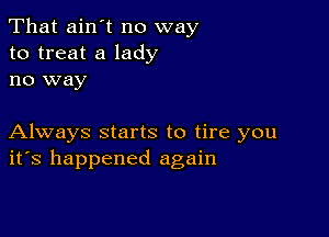 That ain't no way
to treat a lady
no way

Always starts to tire you
ifs happened again