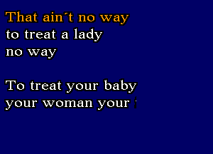 That ain't no way
to treat a lady
no way

To treat your baby
your woman your