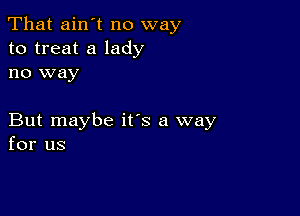 That ain't no way
to treat a lady
no way

But maybe its a way
for us