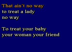 That ain't no way
to treat a lady
no way

To treat your baby
your woman your friend