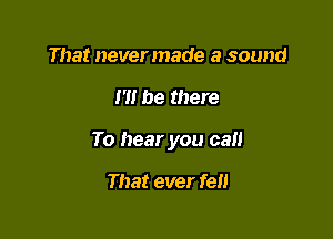 That never made a sound

I'll be there

To hear you call

That ever fen