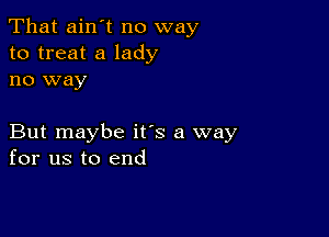 That ain't no way
to treat a lady
no way

But maybe its a way
for us to end