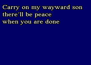 Carry on my wayward son
there'll be peace
when you are done